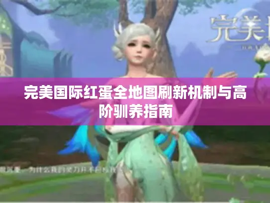 完美国际红蛋全地图刷新机制与高阶驯养指南 完美国际红蛋全地图刷新机制与高阶驯养指南