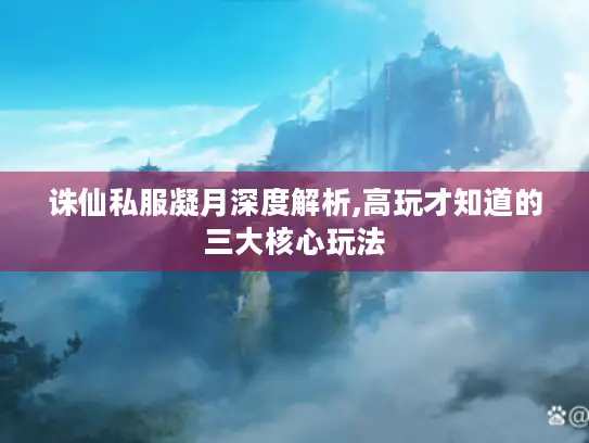 诛仙私服凝月深度解析,高玩才知道的三大核心玩法 诛仙私服凝月深度解析,高玩才知道的三大核心玩法