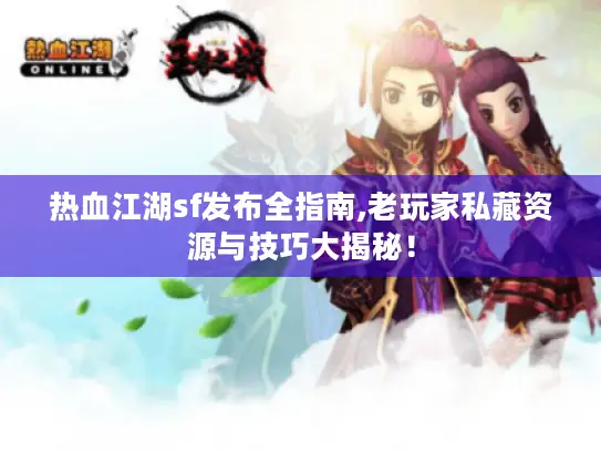 热血江湖sf发布全指南,老玩家私藏资源与技巧大揭秘! 热血江湖sf发布全指南,老玩家私藏资源与技巧大揭秘!