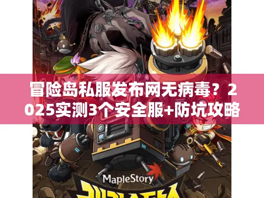 冒险岛私服发布网无病毒？2025实测3个安全服+防坑攻略（附隐藏福利）