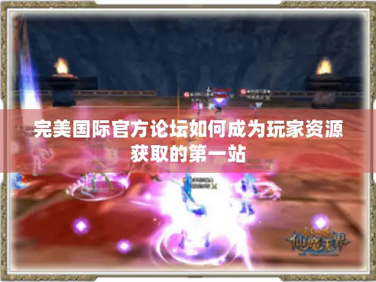 完美国际官方论坛如何成为玩家资源获取的第一站