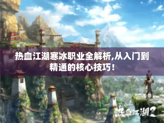 热血江湖寒冰职业全解析,从入门到精通的核心技巧！