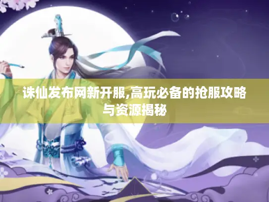 诛仙发布网新开服,高玩必备的抢服攻略与资源揭秘