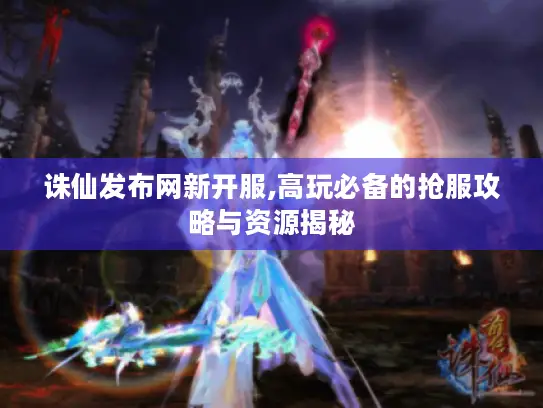 诛仙发布网新开服,高玩必备的抢服攻略与资源揭秘