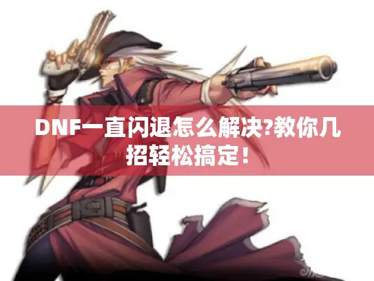 DNF一直闪退怎么解决?教你几招轻松搞定！