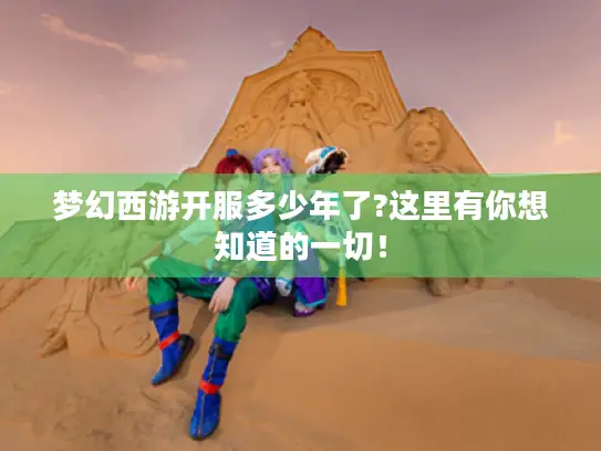 梦幻西游开服多少年了?这里有你想知道的一切！