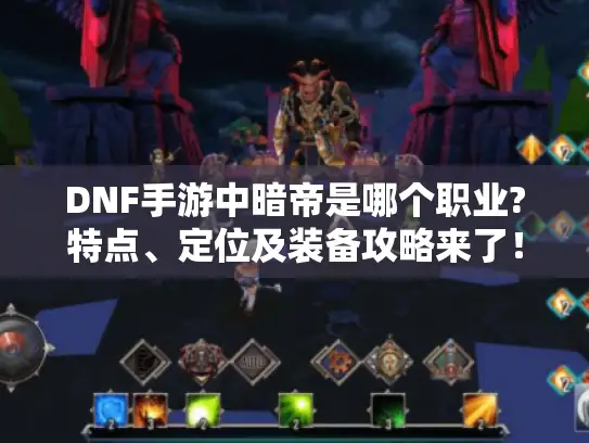 DNF手游中暗帝是哪个职业?特点、定位及装备攻略来了! DNF手游中暗帝是哪个职业?特点、定位及装备攻略来了!