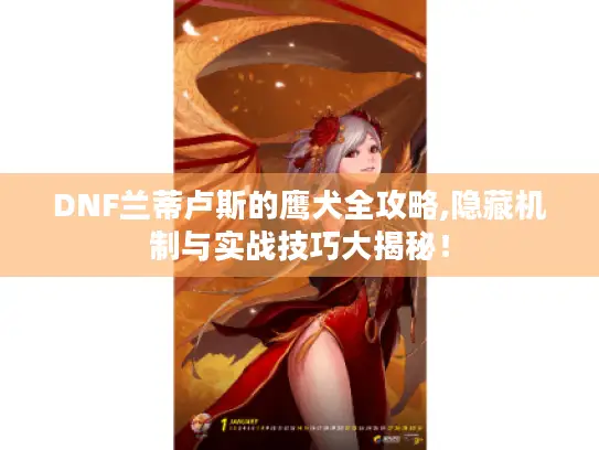 DNF兰蒂卢斯的鹰犬全攻略,隐藏机制与实战技巧大揭秘！