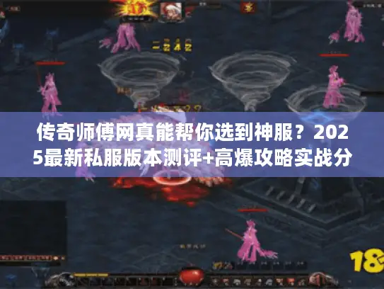 传奇师傅网真能帮你选到神服?2025最新私服版本测评+高爆攻略实战分享 传奇师傅网真能帮你选到神服?2025最新私服版本测评+高爆攻略实战分享