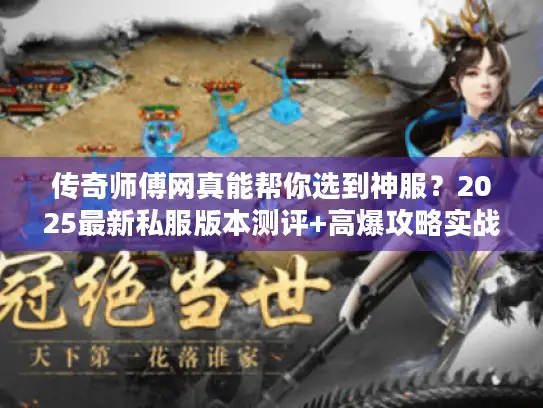 传奇师傅网真能帮你选到神服?2025最新私服版本测评+高爆攻略实战分享 传奇师傅网真能帮你选到神服?2025最新私服版本测评+高爆攻略实战分享
