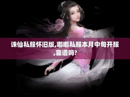 诛仙私服怀旧版,嘟嘟私服本月中旬开服,靠谱吗?