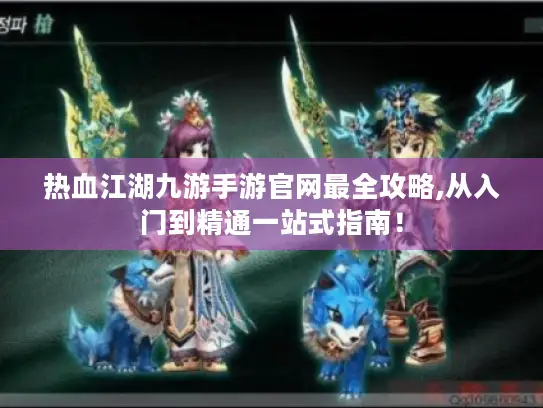 热血江湖九游手游官网最全攻略,从入门到精通一站式指南！