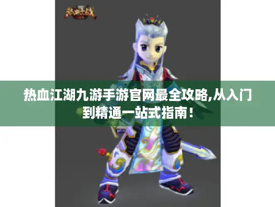 热血江湖九游手游官网最全攻略,从入门到精通一站式指南！