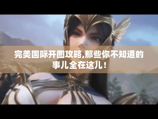 完美国际开图攻略,那些你不知道的事儿全在这儿！