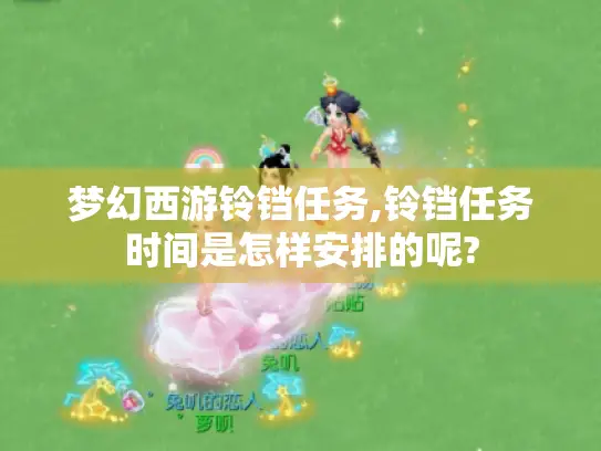 梦幻西游铃铛任务,铃铛任务时间是怎样安排的呢? 梦幻西游铃铛任务,铃铛任务时间是怎样安排的呢?