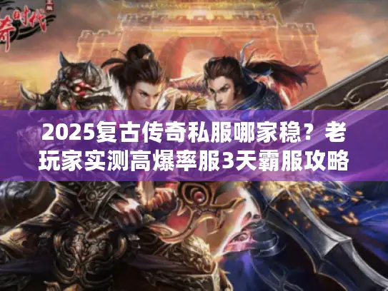 2025复古传奇私服哪家稳?老玩家实测高爆率服3天霸服攻略 2025复古传奇私服哪家稳?老玩家实测高爆率服3天霸服攻略