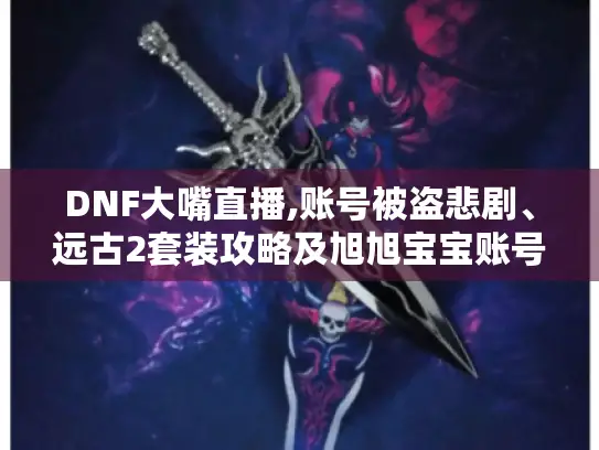 DNF大嘴直播,账号被盗悲剧、远古2套装攻略及旭旭宝宝账号设想 DNF大嘴直播,账号被盗悲剧、远古2套装攻略及旭旭宝宝账号设想