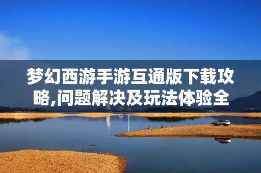 梦幻西游手游互通版下载攻略,问题解决及玩法体验全知晓! 梦幻西游手游互通版下载攻略,问题解决及玩法体验全知晓!