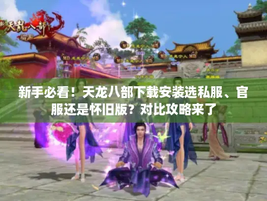 新手必看！天龙八部下载安装选私服、官服还是怀旧版？对比攻略来了