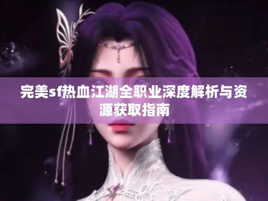 完美sf热血江湖全职业深度解析与资源获取指南