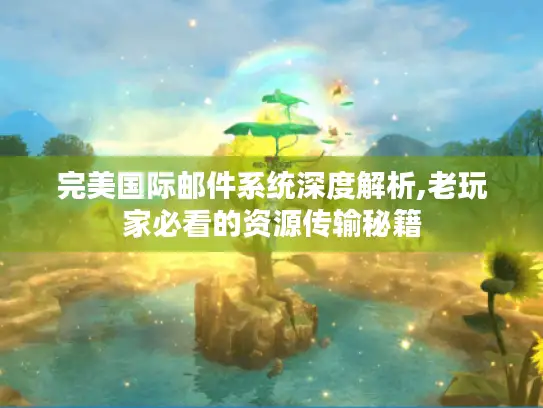 完美国际邮件系统深度解析,老玩家必看的资源传输秘籍 完美国际邮件系统深度解析,老玩家必看的资源传输秘籍