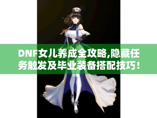 DNF女儿养成全攻略,隐藏任务触发及毕业装备搭配技巧！