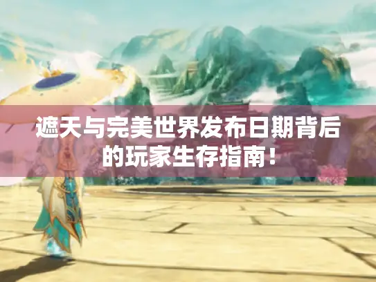 遮天与完美世界发布日期背后的玩家生存指南！