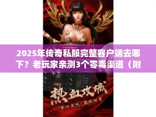 2025年传奇私服完整客户端去哪下？老玩家亲测3个零毒渠道（附安装教程）