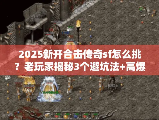 2025新开合击传奇sf怎么挑？老玩家揭秘3个避坑法+高爆版本大推荐