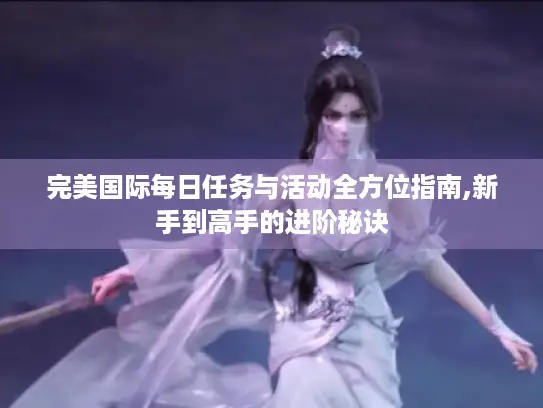 完美国际每日任务与活动全方位指南,新手到高手的进阶秘诀