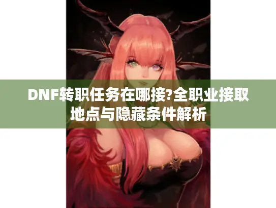 DNF转职任务在哪接?全职业接取地点与隐藏条件解析