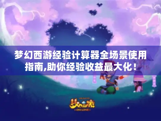 梦幻西游经验计算器全场景使用指南,助你经验收益最大化! 梦幻西游经验计算器全场景使用指南,助你经验收益最大化!