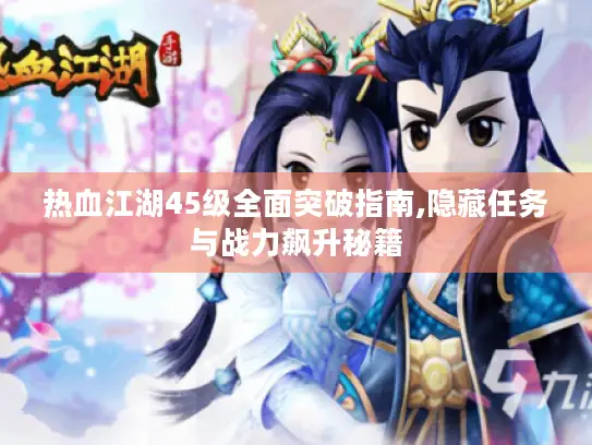 热血江湖45级全面突破指南,隐藏任务与战力飙升秘籍