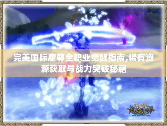 完美国际魔尊全职业觉醒指南,稀有资源获取与战力突破秘籍