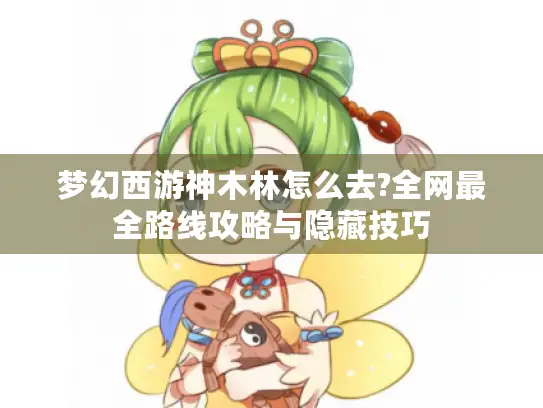 梦幻西游神木林怎么去?全网最全路线攻略与隐藏技巧