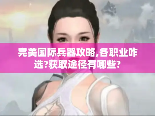 完美国际兵器攻略,各职业咋选?获取途径有哪些? 完美国际兵器攻略,各职业咋选?获取途径有哪些?