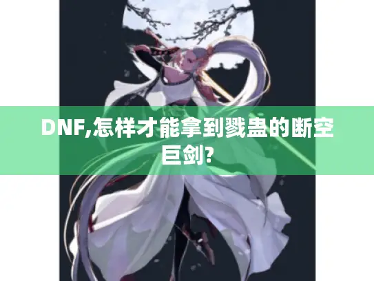 DNF,怎样才能拿到戮蛊的断空巨剑? DNF,怎样才能拿到戮蛊的断空巨剑?