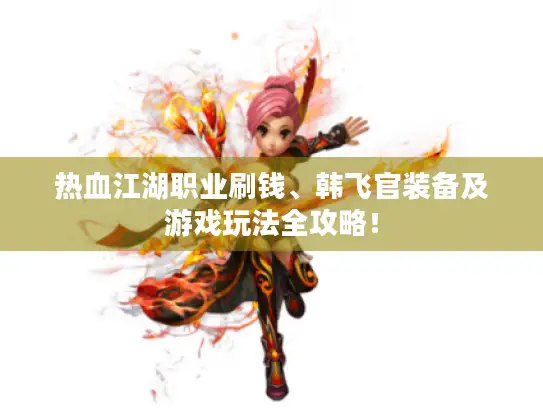 热血江湖职业刷钱、韩飞官装备及游戏玩法全攻略! 热血江湖职业刷钱、韩飞官装备及游戏玩法全攻略!