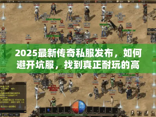 2025最新传奇私服发布,如何避开坑服,找到真正耐玩的高爆版本? 2025最新传奇私服发布,如何避开坑服,找到真正耐玩的高爆版本?