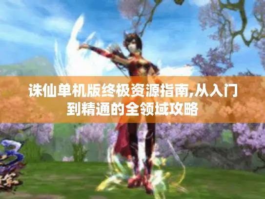 诛仙单机版终极资源指南,从入门到精通的全领域攻略