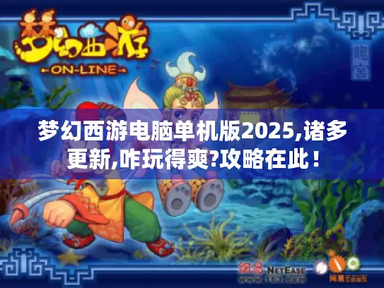 梦幻西游电脑单机版2025,诸多更新,咋玩得爽?攻略在此！