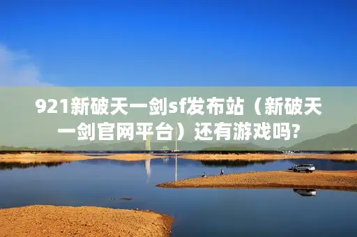 921新破天一剑sf发布站(新破天一剑官网平台)还有游戏吗? 921新破天一剑sf发布站(新破天一剑官网平台)还有游戏吗?