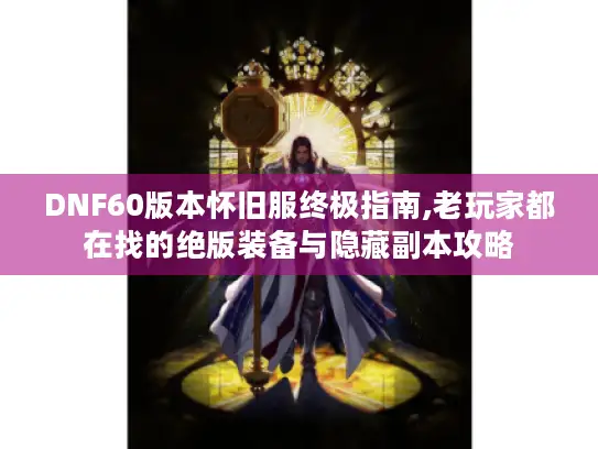 DNF60版本怀旧服终极指南,老玩家都在找的绝版装备与隐藏副本攻略