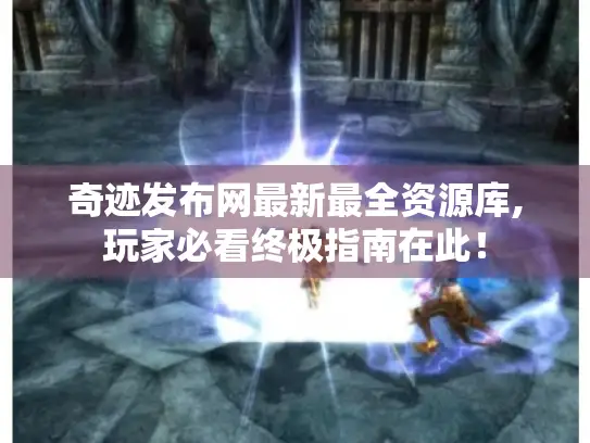 奇迹发布网最新最全资源库,玩家必看终极指南在此！