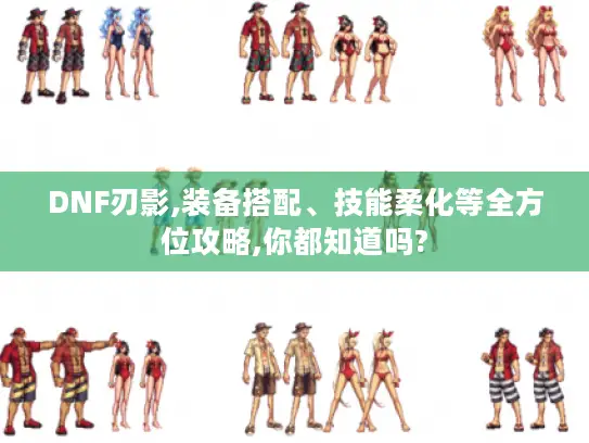 DNF刃影,装备搭配、技能柔化等全方位攻略,你都知道吗? DNF刃影,装备搭配、技能柔化等全方位攻略,你都知道吗?