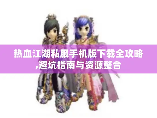热血江湖私服手机版下载全攻略,避坑指南与资源整合