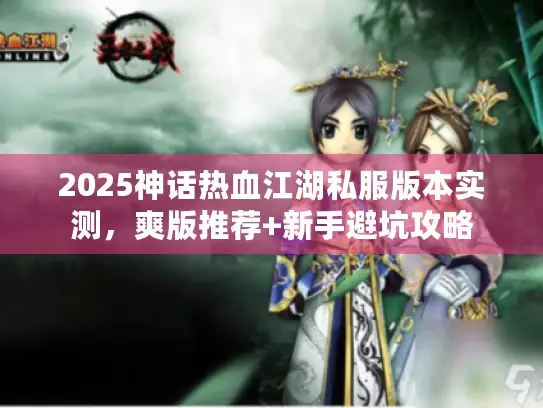 2025神话热血江湖私服版本实测,爽版推荐+新手避坑攻略 2025神话热血江湖私服版本实测,爽版推荐+新手避坑攻略