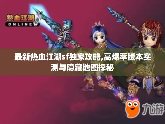 最新热血江湖sf独家攻略,高爆率版本实测与隐藏地图探秘