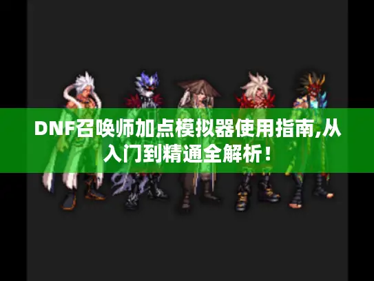 DNF召唤师加点模拟器使用指南,从入门到精通全解析！