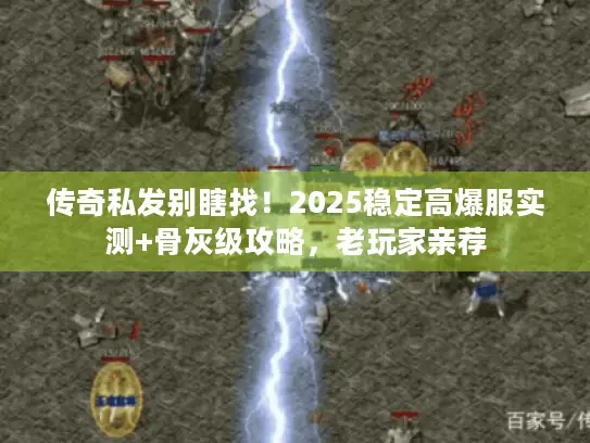 传奇私发别瞎找！2025稳定高爆服实测+骨灰级攻略，老玩家亲荐